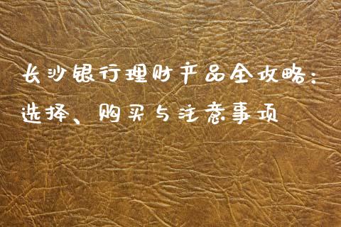 长沙银行理财产品全攻略：选择、购买与注意事项_https://www.gongyisiwang.com_原油期货_第1张