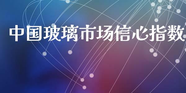 中国玻璃市场信心指数_https://www.gongyisiwang.com_道指_第1张