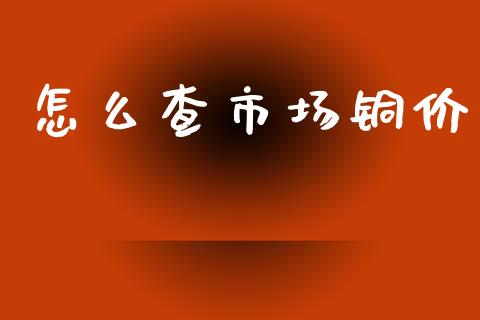 怎么查市场铜价_https://www.gongyisiwang.com_股指期货_第1张