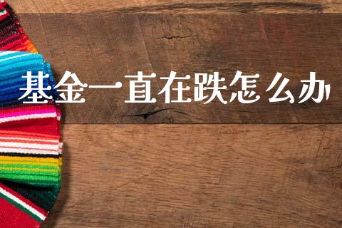 基金一直在跌怎么办_https://www.gongyisiwang.com_期货公司手续费排名_第1张