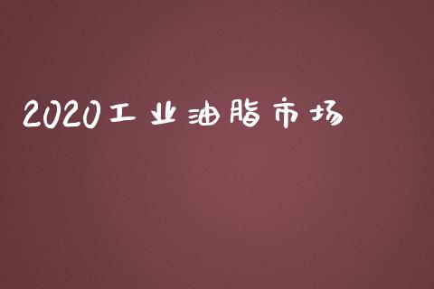 2020工业油脂市场_https://www.gongyisiwang.com_广发期货手续费_第1张
