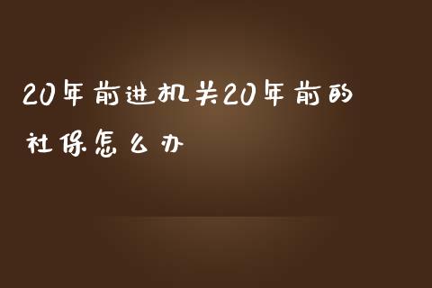 20年前进机关20年前的社保怎么办_https://www.gongyisiwang.com_期货公司手续费排名_第1张