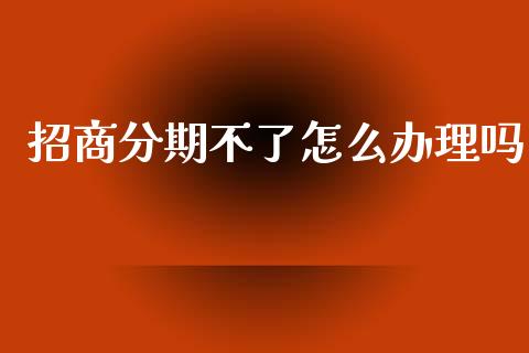 招商分期不了怎么办理吗_https://www.gongyisiwang.com_原油期货_第1张