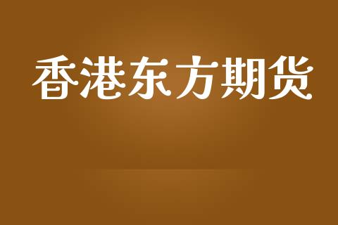 香港东方期货_https://www.gongyisiwang.com_焦炭期货手续费_第1张