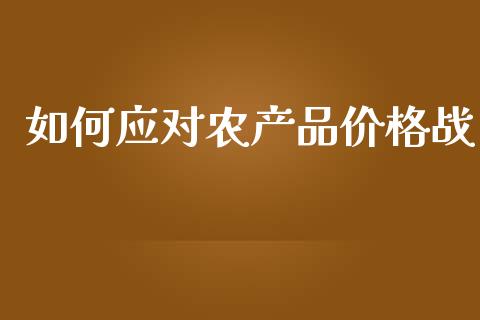 如何应对农产品价格战_https://www.gongyisiwang.com_股指期货_第1张