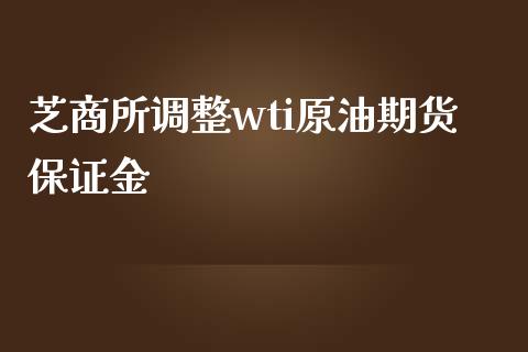 芝商所调整wti原油期货保证金_https://www.gongyisiwang.com_道指_第1张
