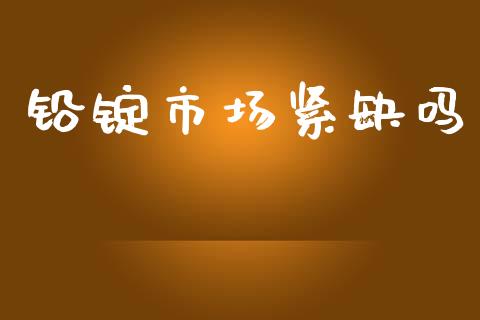 铅锭市场紧缺吗_https://www.gongyisiwang.com_股指期货_第1张