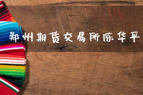 郑州期货交易所陈华平_https://www.gongyisiwang.com_期货公司手续费排名_第1张