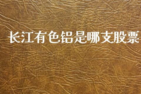 长江有色铝是哪支股票_https://www.gongyisiwang.com_原油期货_第1张