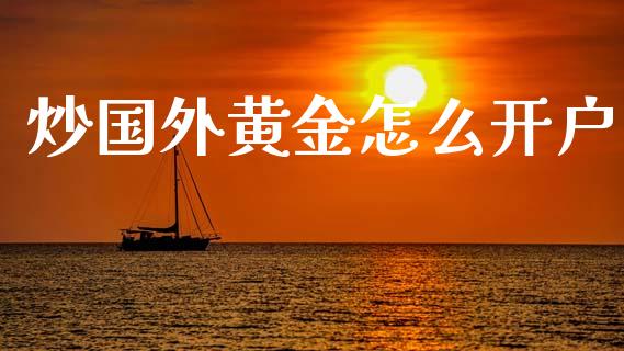 炒国外黄金怎么开户_https://www.gongyisiwang.com_恒指期货_第1张