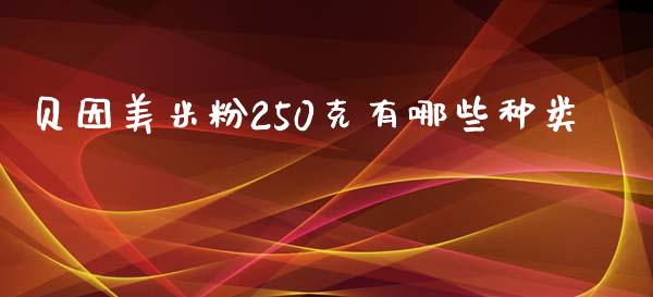 贝因美米粉250克有哪些种类_https://www.gongyisiwang.com_焦炭期货手续费_第1张