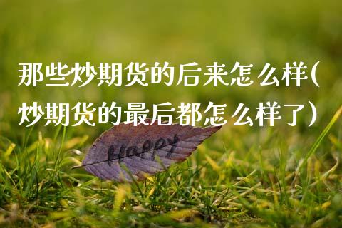 那些炒期货的后来怎么样(炒期货的最后都怎么样了)_https://www.gongyisiwang.com_期货公司手续费排名_第1张