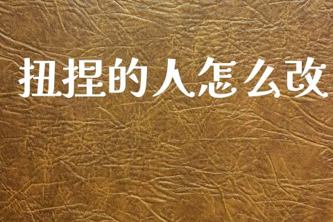 扭捏的人怎么改_https://www.gongyisiwang.com_期货公司手续费排名_第1张