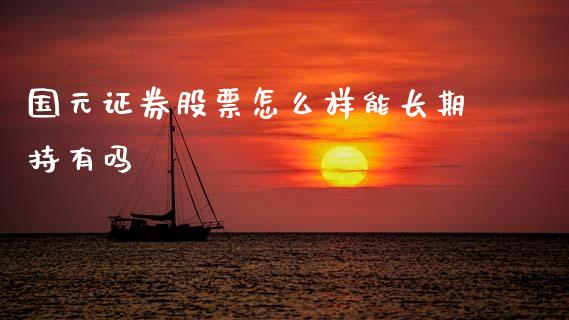 国元证券股票怎么样能长期持有吗_https://www.gongyisiwang.com_广发期货手续费_第1张