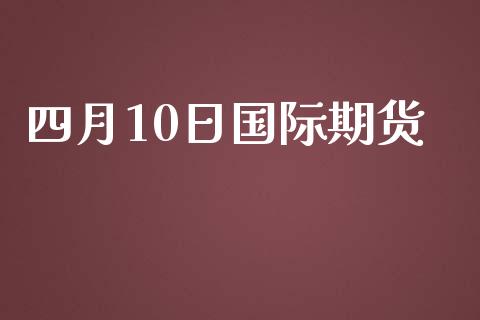 四月10日国际期货_https://www.gongyisiwang.com_恒指期货_第1张