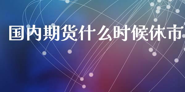 国内期货什么时候休市_https://www.gongyisiwang.com_股指期货交易手续费_第1张