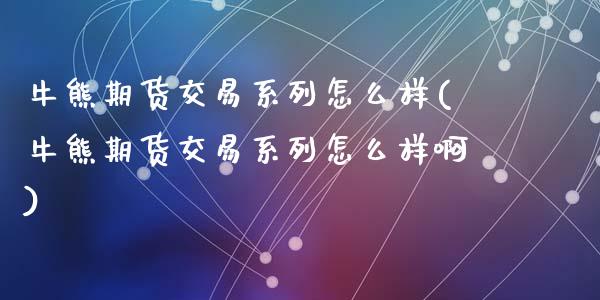 牛熊期货交易系列怎么样(牛熊期货交易系列怎么样啊)_https://www.gongyisiwang.com_广发期货手续费_第1张
