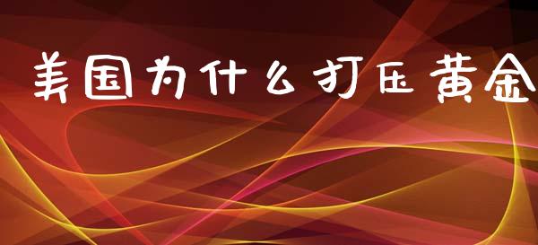 美国为什么打压黄金_https://www.gongyisiwang.com_恒指期货_第1张