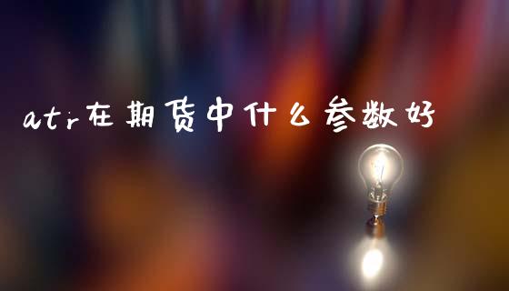 atr在期货中什么参数好_https://www.gongyisiwang.com_广发期货手续费_第1张