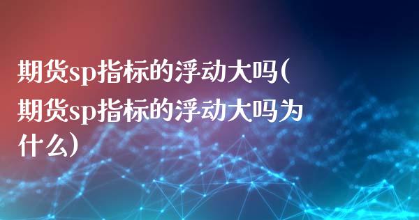 期货sp指标的浮动大吗(期货sp指标的浮动大吗为什么)_https://www.gongyisiwang.com_焦炭期货手续费_第1张