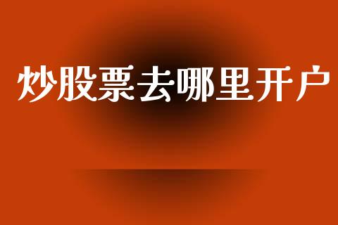 炒股票去哪里开户_https://www.gongyisiwang.com_广发期货手续费_第1张