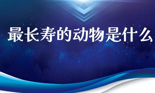最长寿的动物是什么_https://www.gongyisiwang.com_焦炭期货手续费_第1张