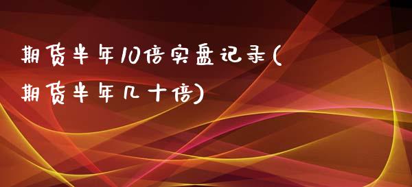 期货半年10倍实盘记录(期货半年几十倍)_https://www.gongyisiwang.com_期货公司手续费排名_第1张