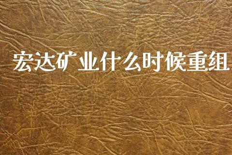 宏达矿业什么时候重组_https://www.gongyisiwang.com_股指期货_第1张