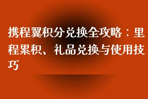 携程翼积分兑换全攻略:里程累积、礼品兑换与使用技巧_原油期货_第1张_股指期货交易手续费_广发期货手续费_期货公司手续费排名_焦炭期货手续费 携程翼积分兑换全攻略:里程累积、礼品兑换与使用技巧_https://www.gongyisiwang.com_原油期货_第1张