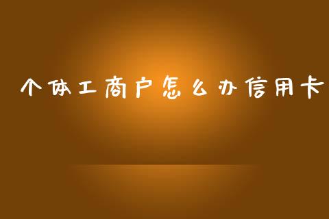 个体工商户怎么办信用卡_https://www.gongyisiwang.com_原油期货_第1张