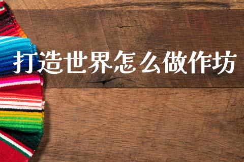 打造世界怎么做作坊_https://www.gongyisiwang.com_焦炭期货手续费_第1张