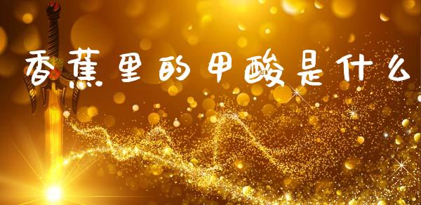 香蕉里的甲酸是什么_https://www.gongyisiwang.com_期货公司手续费排名_第1张