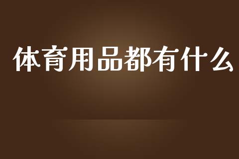 体育用品都有什么_https://www.gongyisiwang.com_原油期货_第1张