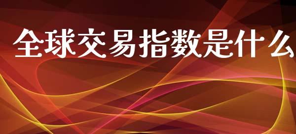 全球交易指数是什么_https://www.gongyisiwang.com_焦炭期货手续费_第1张