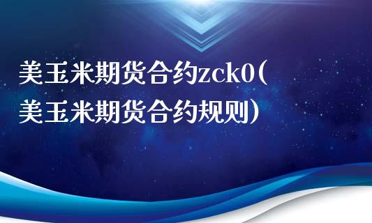 美玉米期货合约zck0(美玉米期货合约规则)_https://www.gongyisiwang.com_焦炭期货手续费_第1张
