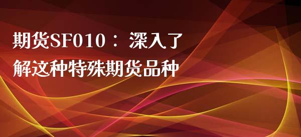 期货SF010: 深入了解这种特殊期货品种_原油期货_第1张_股指期货交易手续费_广发期货手续费_期货公司手续费排名_焦炭期货手续费 期货SF010: 深入了解这种特殊期货品种_https://www.gongyisiwang.com_原油期货_第1张
