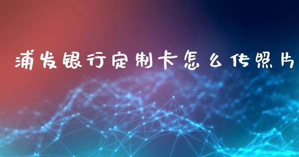 浦发银行定制卡怎么传照片_https://www.gongyisiwang.com_道指_第1张