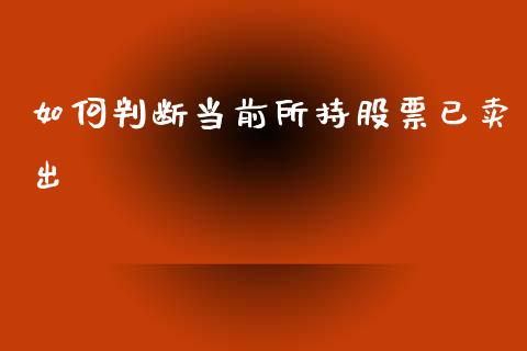 如何判断当前所持股票已卖出_https://www.gongyisiwang.com_广发期货手续费_第1张
