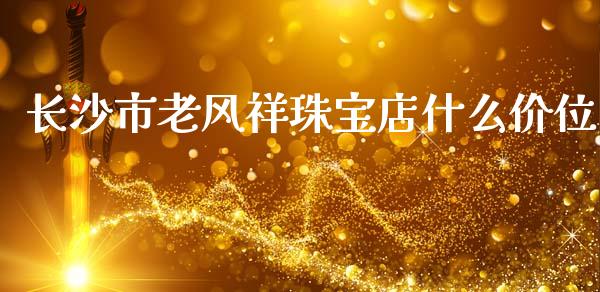 长沙市老风祥珠宝店什么价位_https://www.gongyisiwang.com_股指期货_第1张