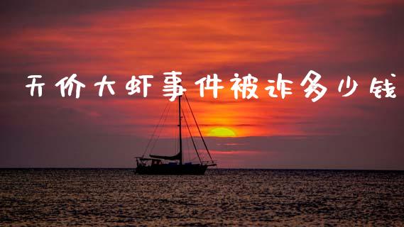 天价大虾事件被诈多少钱_https://www.gongyisiwang.com_股指期货交易手续费_第1张