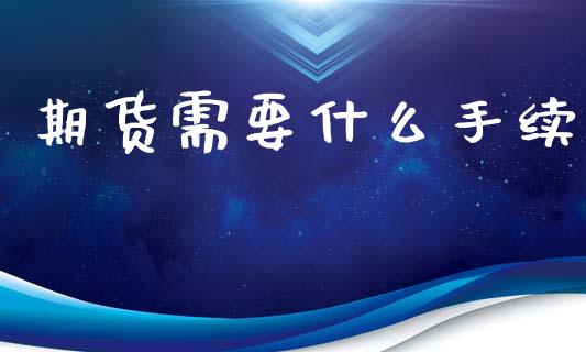 期货需要什么手续_https://www.gongyisiwang.com_期货公司手续费排名_第1张