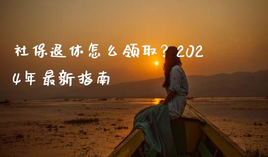 社保退休怎么领取？2024年最新指南_https://www.gongyisiwang.com_恒指期货_第1张