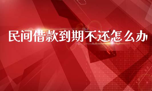 民间借款到期不还怎么办_https://www.gongyisiwang.com_焦炭期货手续费_第1张