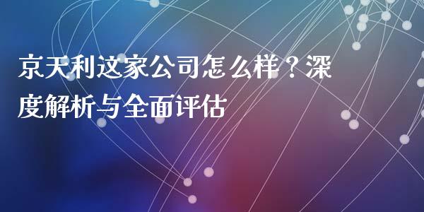 京天利这家公司怎么样？深度解析与全面评估_https://www.gongyisiwang.com_原油期货_第1张