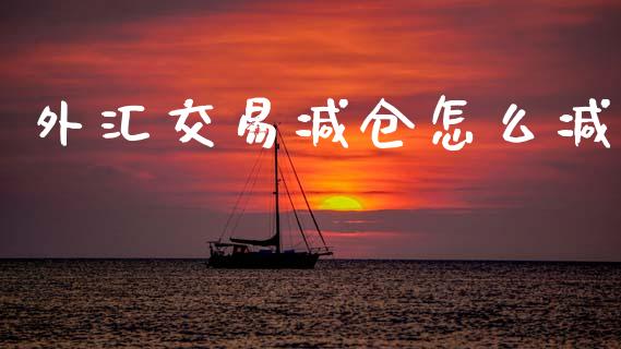 外汇交易减仓怎么减_https://www.gongyisiwang.com_恒指期货_第1张