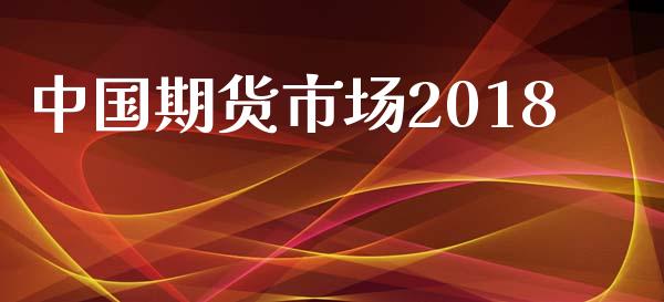 中国期货市场2018_https://www.gongyisiwang.com_原油期货_第1张