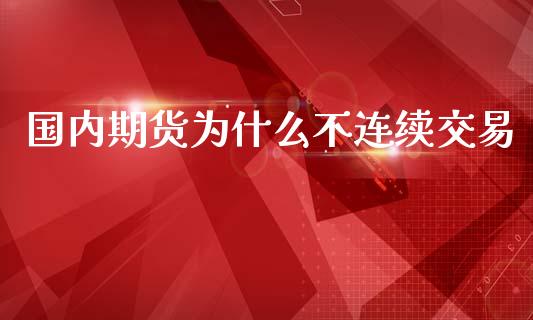 国内期货为什么不连续交易_https://www.gongyisiwang.com_原油期货_第1张