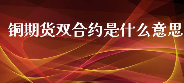 铜期货双合约是什么意思_https://www.gongyisiwang.com_原油期货_第1张