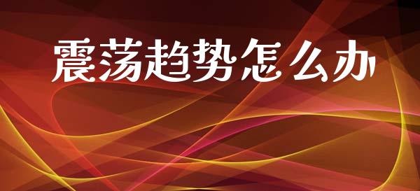 震荡趋势怎么办_https://www.gongyisiwang.com_广发期货手续费_第1张