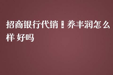招商银行代销颐养丰润怎么样 好吗_https://www.gongyisiwang.com_恒指期货_第1张